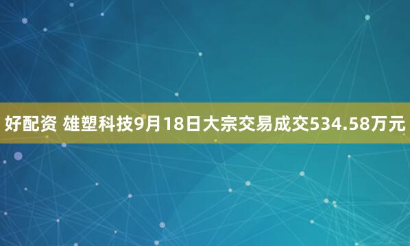 好配资 雄塑科技9月18日大宗交易成交534.58万元