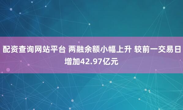 配资查询网站平台 两融余额小幅上升 较前一交易日增加42.97亿元