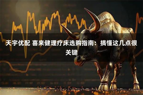 天宇优配 喜来健理疗床选购指南：搞懂这几点很关键