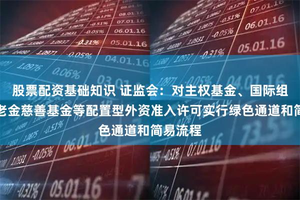 股票配资基础知识 证监会：对主权基金、国际组织、养老金慈善基金等配置型外资准入许可实行绿色通道和简易流程