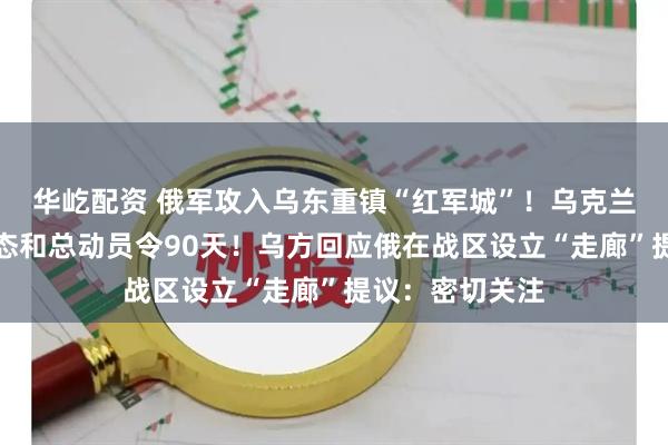 华屹配资 俄军攻入乌东重镇“红军城”！乌克兰再延长战时状态和总动员令90天！乌方回应俄在战区设立“走廊”提议：密切关注