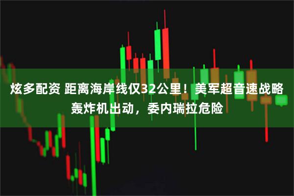 炫多配资 距离海岸线仅32公里！美军超音速战略轰炸机出动，委内瑞拉危险