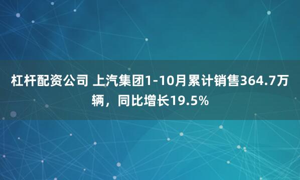 杠杆配资公司 上汽集团1-10月累计销售364.7万辆，同比增长19.5%