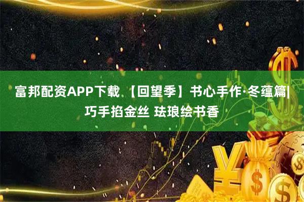 富邦配资APP下载 【回望季】书心手作·冬蕴篇|巧手掐金丝 珐琅绘书香
