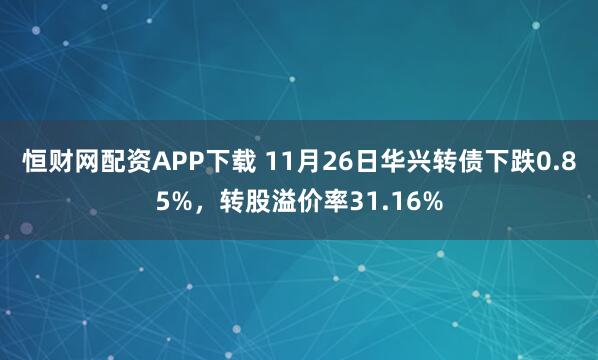恒财网配资APP下载 11月26日华兴转债下跌0.85%，转股溢价率31.16%
