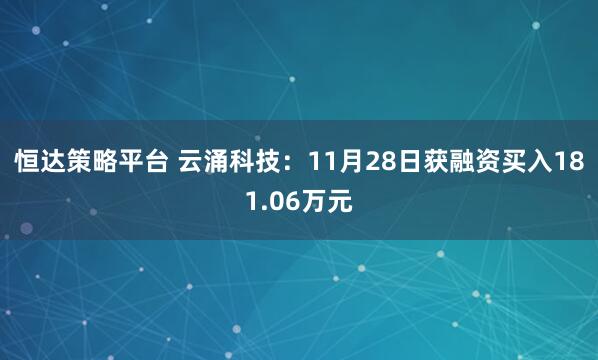 恒达策略平台 云涌科技：11月28日获融资买入181.06万元