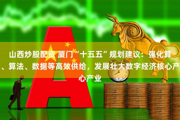 山西炒股配资 厦门“十五五”规划建议：强化算力、算法、数据等高效供给，发展壮大数字经济核心产业