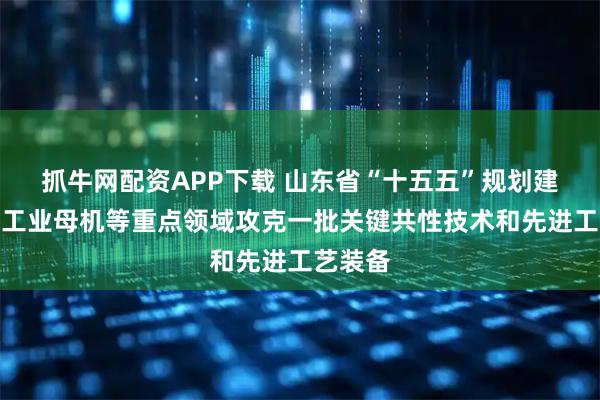 抓牛网配资APP下载 山东省“十五五”规划建议：在工业母机等重点领域攻克一批关键共性技术和先进工艺装备