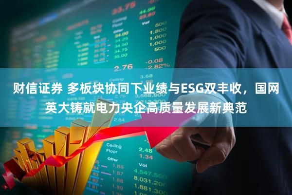 财信证券 多板块协同下业绩与ESG双丰收，国网英大铸就电力央企高质量发展新典范